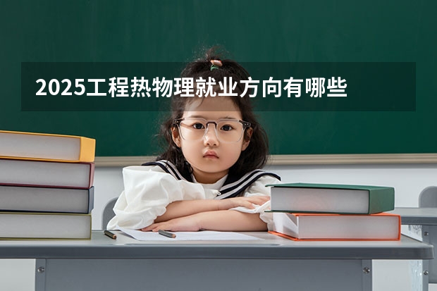 2025工程热物理就业方向有哪些 毕业好找工作吗
