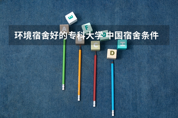 环境宿舍好的专科大学 中国宿舍条件好的专科大学