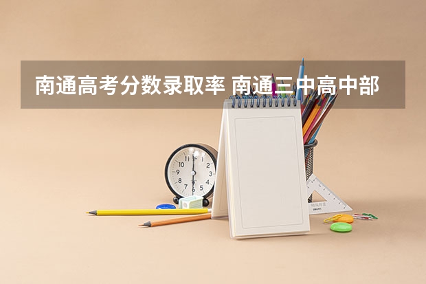 南通高考分数录取率 南通三中高中部高考录取率