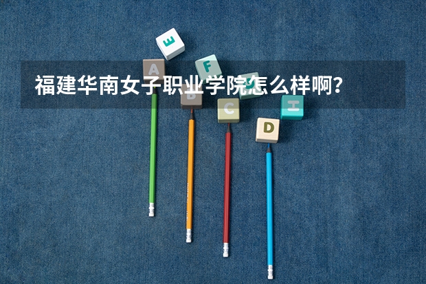 福建华南女子职业学院怎么样啊？