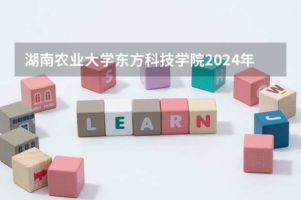 湖南农业大学东方科技学院2024年的招生分数高吗