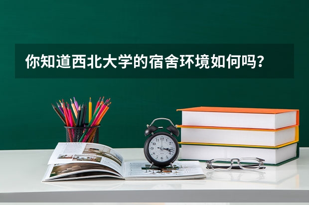 你知道西北大学的宿舍环境如何吗？