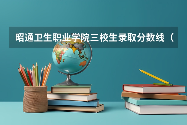 昭通卫生职业学院三校生录取分数线（昭通卫生职业学院录取分数）