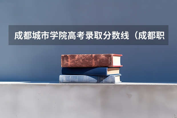 成都城市学院高考录取分数线（成都职业技术学院单招分数线）