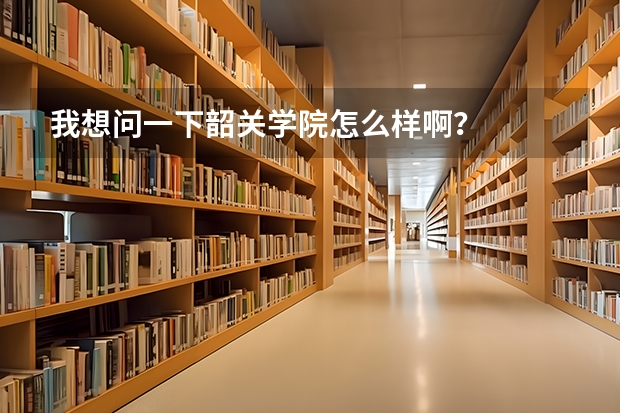 我想问一下韶关学院怎么样啊？