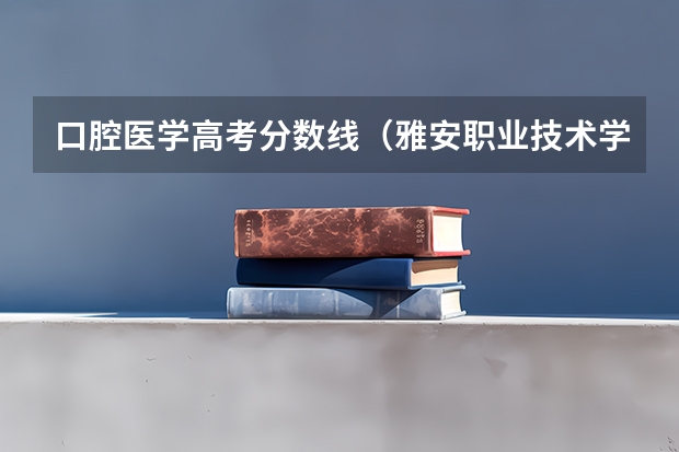 口腔医学高考分数线（雅安职业技术学校官网去年单招录取人数）