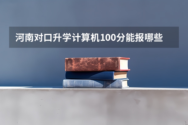 河南对口升学计算机100分能报哪些学校