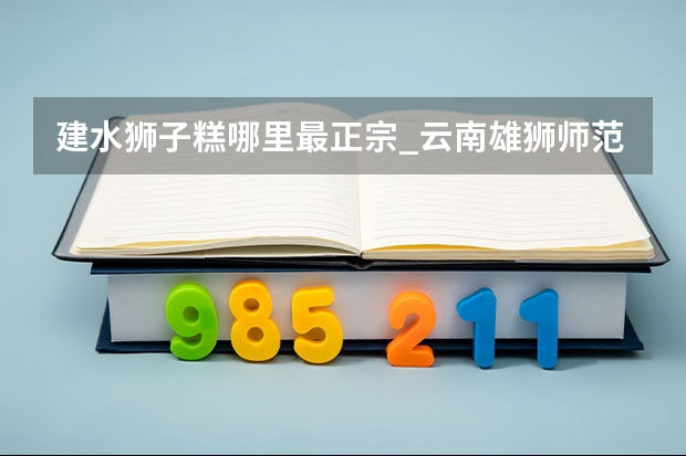 建水狮子糕哪里最正宗_云南雄狮师范大学是2本吗