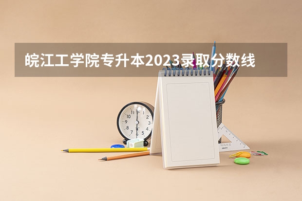皖江工学院专升本2023录取分数线 2023年皖江分数线