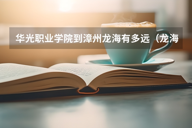 华光职业学院到漳州龙海有多远（龙海职业技术学校是公办还是民办，龙海旅游职业推荐）