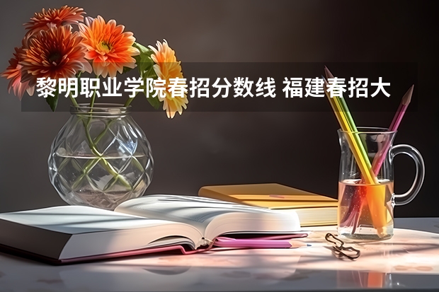 黎明职业学院春招分数线 福建春招大专排名