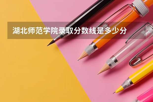 湖北师范学院录取分数线是多少分