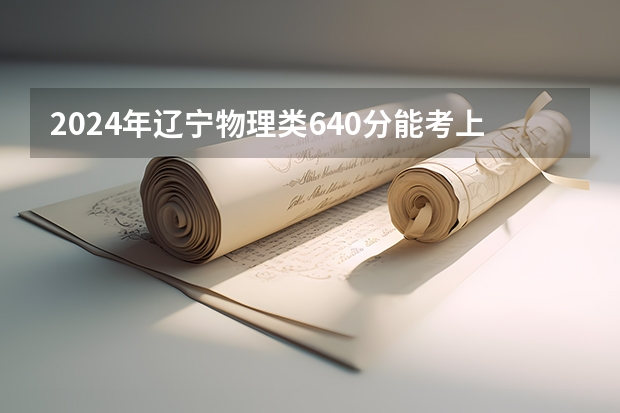 2024年辽宁物理类640分能考上什么大学？