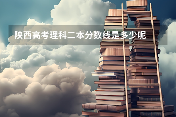 陕西高考理科二本分数线是多少呢