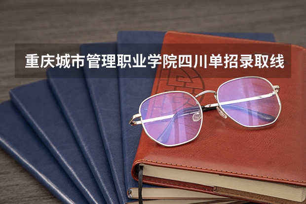 重庆城市管理职业学院四川单招录取线 郑州城市职业技术学院单招分数线
