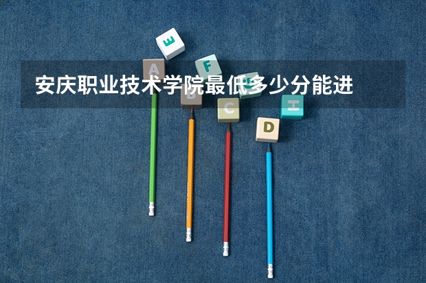 安庆职业技术学院最低多少分能进