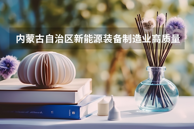 内蒙古自治区新能源装备制造业高质量发展实施方案至2025年明确提出以什么