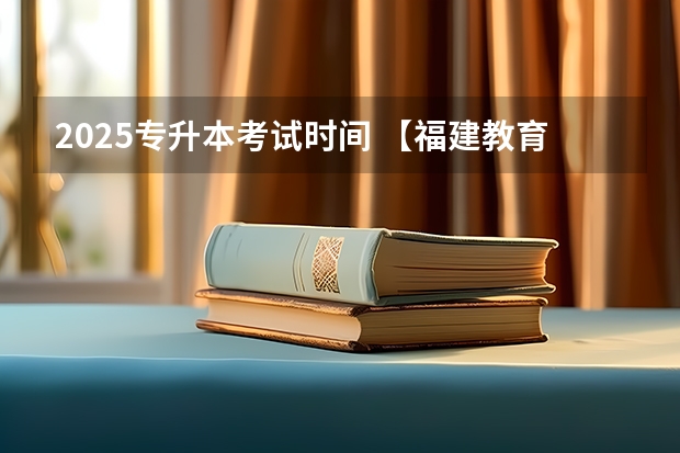 2025专升本考试时间 【福建教育】福建学校排行榜 福建大学 初高中 小学 教育水平概况