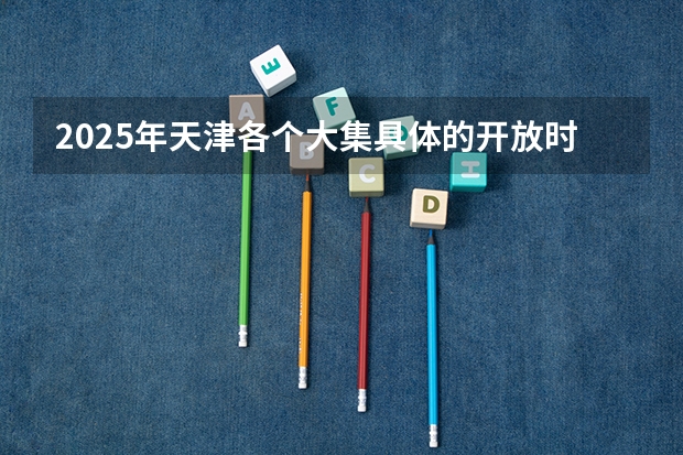 2025年天津各个大集具体的开放时间与所在地点是哪里？