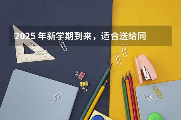 2025 年新学期到来，适合送给同学的开学祝福语有哪些？