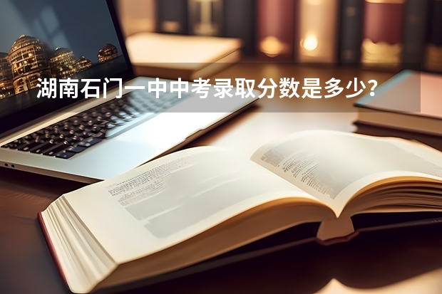 湖南石门一中中考录取分数是多少？