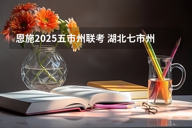恩施2025五市州联考 湖北七市州联考是哪几个学校