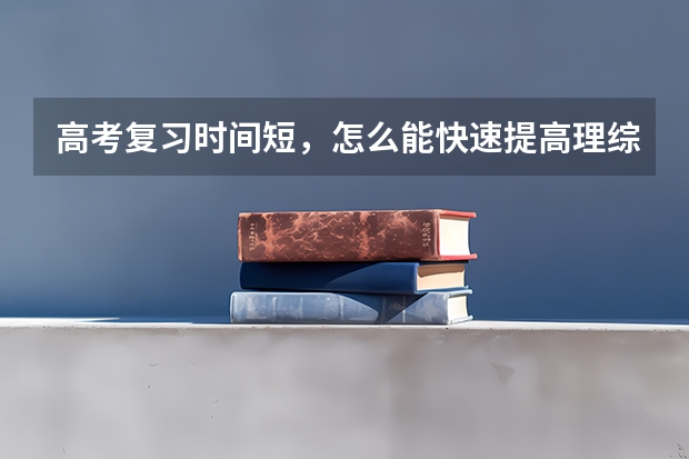 高考复习时间短，怎么能快速提高理综成绩？有什么方法吗？