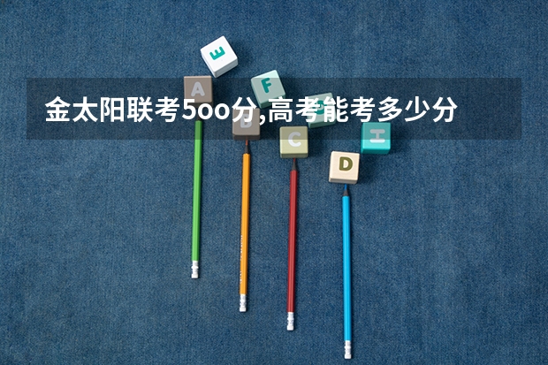 金太阳联考5oo分,高考能考多少分