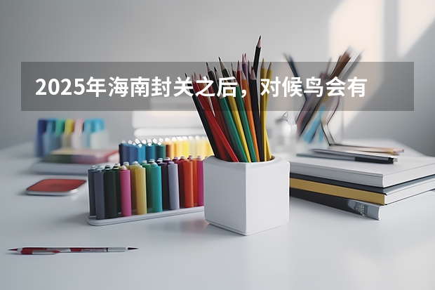 2025年海南封关之后，对候鸟会有什么影响？未来还能自由进出吗？