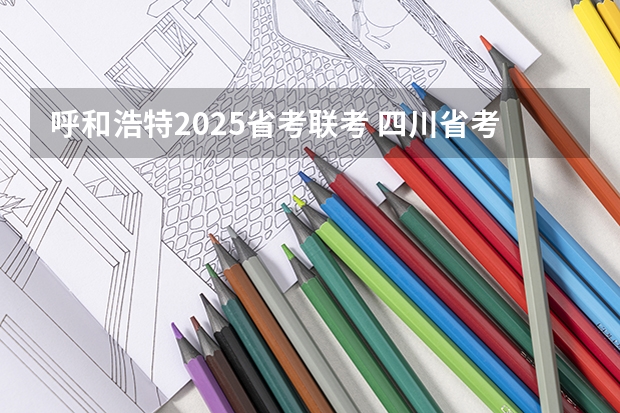 呼和浩特2025省考联考 四川省考进面名单2025
