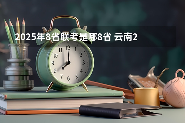 2025年8省联考是哪8省 云南2025年博士人才引进政策