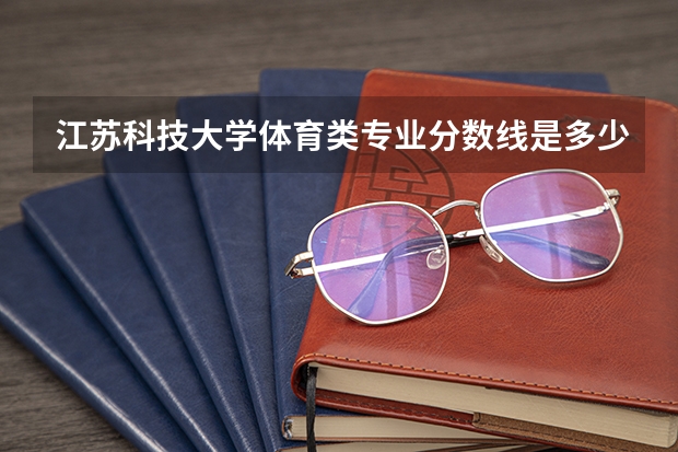 江苏科技大学体育类专业分数线是多少呢？