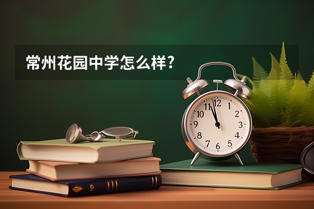 常州花园中学怎么样?