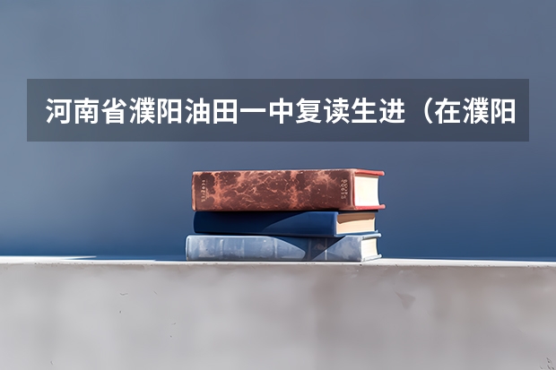 河南省濮阳油田一中复读生进（在濮阳复读去油田一中还是去市一高）