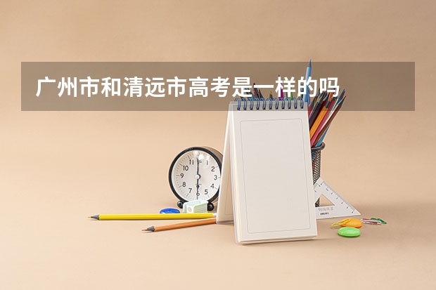 广州市和清远市高考是一样的吗