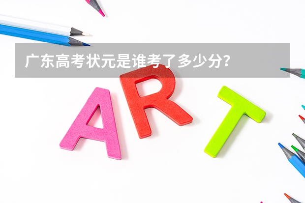 广东高考状元是谁考了多少分？