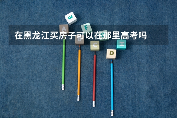 在黑龙江买房子可以在那里高考吗