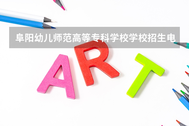 阜阳幼儿师范高等专科学校学校招生电话多少