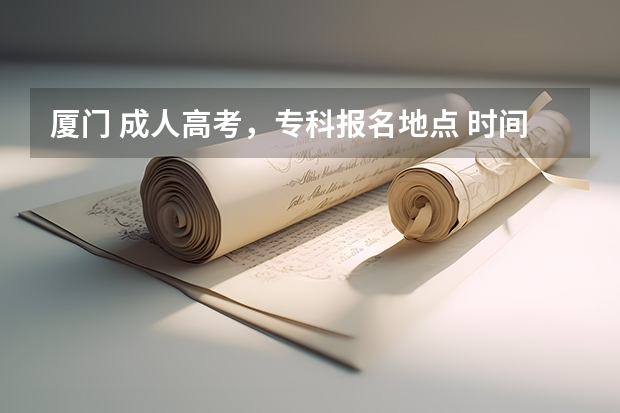 厦门 成人高考,专科报名地点 时间,具体点哦 晋江平山高考录取率