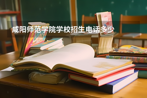 咸阳师范学院学校招生电话多少