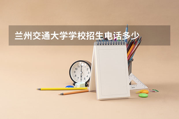 兰州交通大学学校招生电话多少
