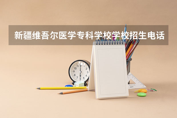 新疆维吾尔医学专科学校学校招生电话多少