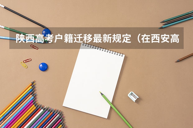 陕西高考户籍迁移最新规定（在西安高考的条件）