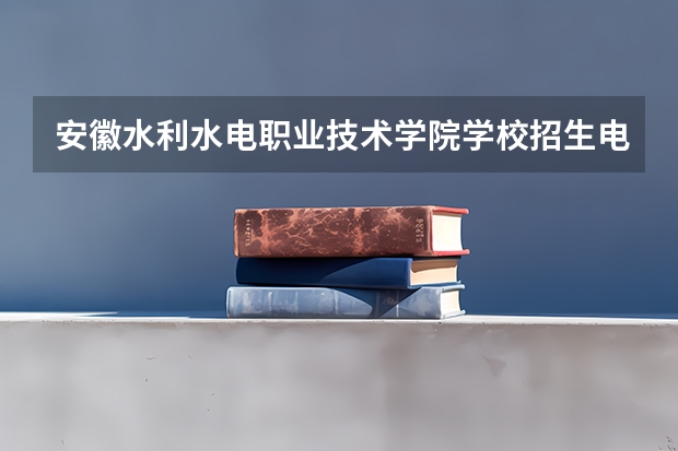 安徽水利水电职业技术学院学校招生电话多少
