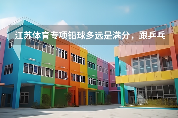 江苏体育专项铅球多远是满分，跟乒乓球哪个好得分，