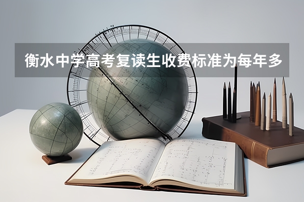 衡水中学高考复读生收费标准为每年多少元