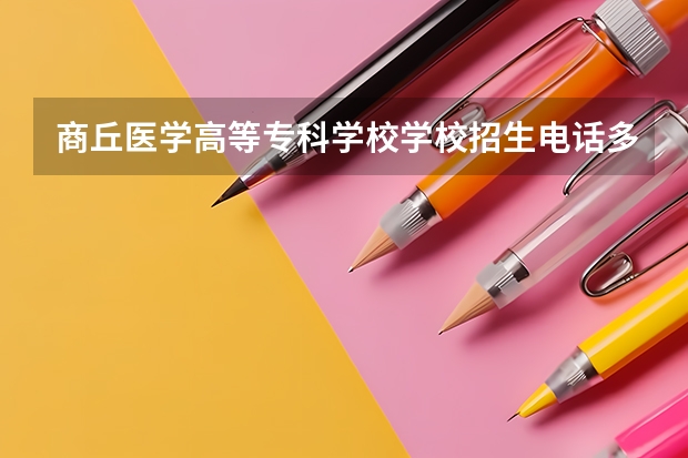 商丘医学高等专科学校学校招生电话多少