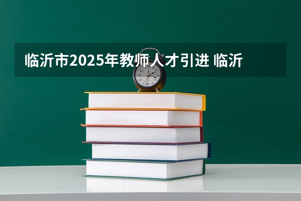 临沂市2025年教师人才引进 临沂教师编人才引进2025