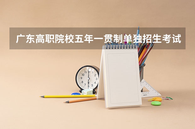 广东高职院校五年一贯制单独招生考试工作的通知 广东佛山市高中阶段学校招生考试工作意见