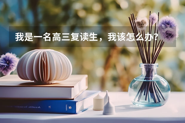 我是一名高三复读生，我该怎么办？